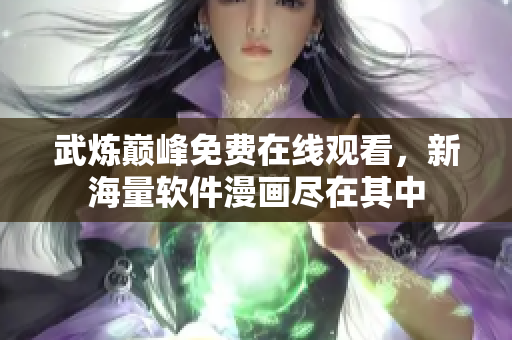 武煉巔峰免費(fèi)在線觀看，新海量軟件漫畫(huà)盡在其中