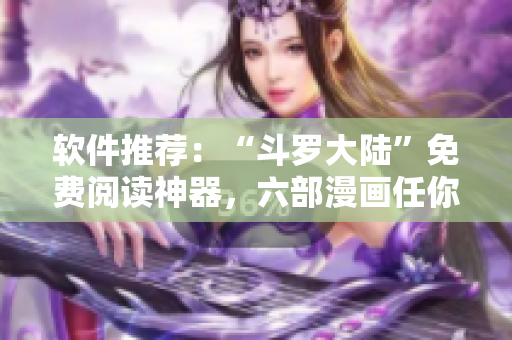 軟件推薦：“斗羅大陸”免費(fèi)閱讀神器，六部漫畫任你暢讀