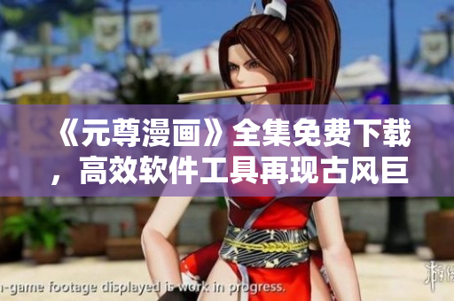 《元尊漫畫》全集免費(fèi)下載，高效軟件工具再現(xiàn)古風(fēng)巨作！
