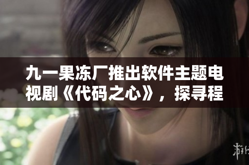 九一果凍廠推出軟件主題電視劇《代碼之心》，探尋程序員成長(zhǎng)故事