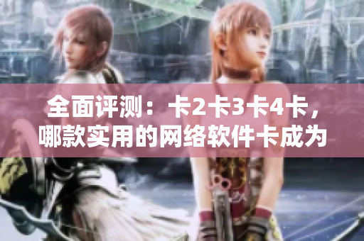 全面評(píng)測(cè)：卡2卡3卡4卡，哪款實(shí)用的網(wǎng)絡(luò)軟件卡成為“精品”？！