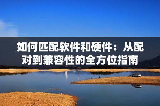 如何匹配軟件和硬件：從配對(duì)到兼容性的全方位指南
