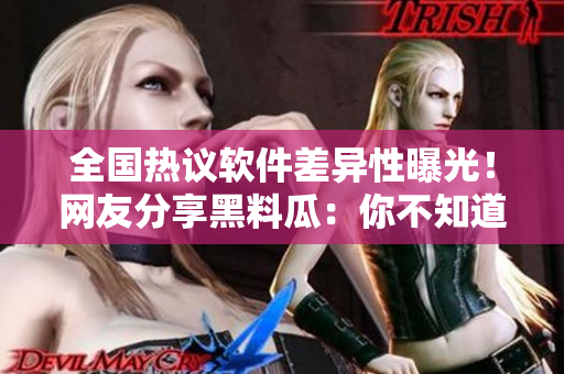 全國熱議軟件差異性曝光！網(wǎng)友分享黑料瓜：你不知道的軟件內(nèi)幕揭秘