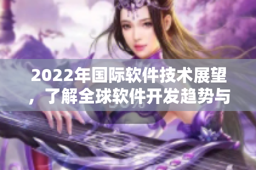 2022年國際軟件技術展望，了解全球軟件開發(fā)趨勢與技術創(chuàng)新！