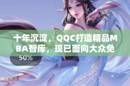 十年沉淀，QQC打造精品MBA智庫，現(xiàn)已面向大眾免費下載