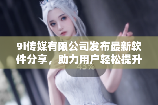 9i傳媒有限公司發(fā)布最新軟件分享，助力用戶輕松提升工作效率