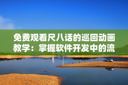 免費觀看尺八話的巡回動畫教學：掌握軟件開發(fā)中的流程與技巧