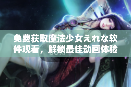 免費(fèi)獲取魔法少女えれな軟件觀看，解鎖最佳動(dòng)畫(huà)體驗(yàn)