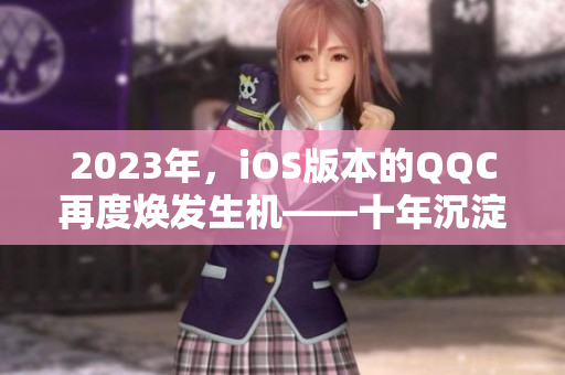 2023年，iOS版本的QQC再度煥發(fā)生機——十年沉淀的網(wǎng)絡(luò)軟件翹楚