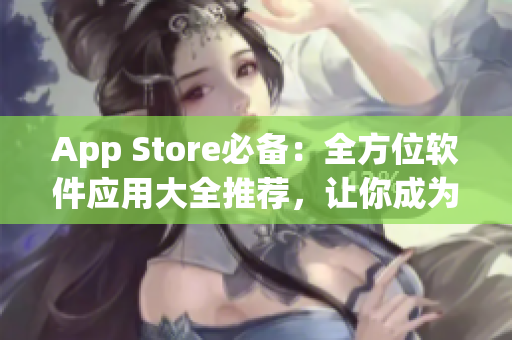 App Store必備：全方位軟件應(yīng)用大全推薦，讓你成為網(wǎng)絡(luò)軟件達(dá)人