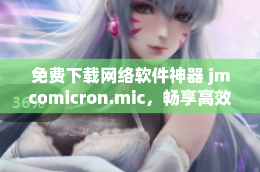 免費(fèi)下載網(wǎng)絡(luò)軟件神器 jmcomicron.mic，暢享高效便捷操作