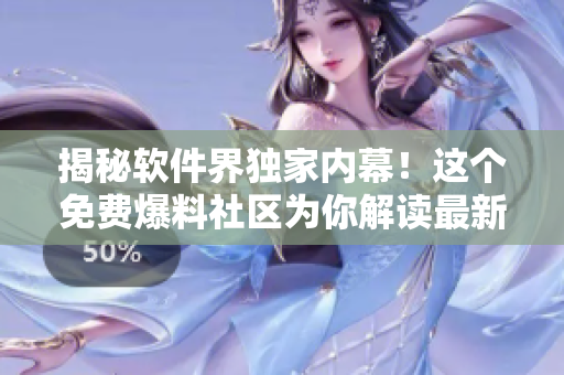 揭秘軟件界獨(dú)家內(nèi)幕！這個(gè)免費(fèi)爆料社區(qū)為你解讀最新軟件行業(yè)動態(tài)