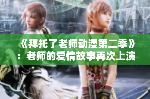 《拜托了老師動(dòng)漫第二季》：老師的愛(ài)情故事再次上演