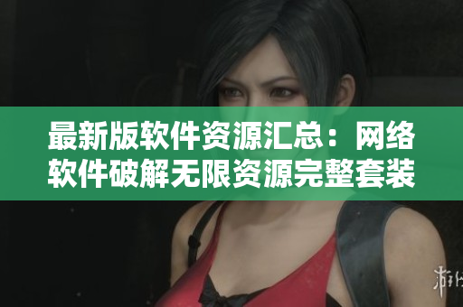 最新版軟件資源匯總：網(wǎng)絡(luò)軟件破解無限資源完整套裝
