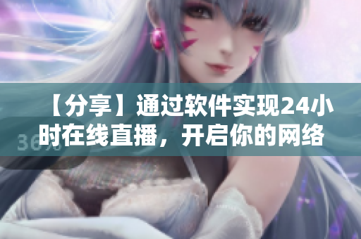 【分享】通過軟件實現(xiàn)24小時在線直播，開啟你的網(wǎng)絡軟件直播間