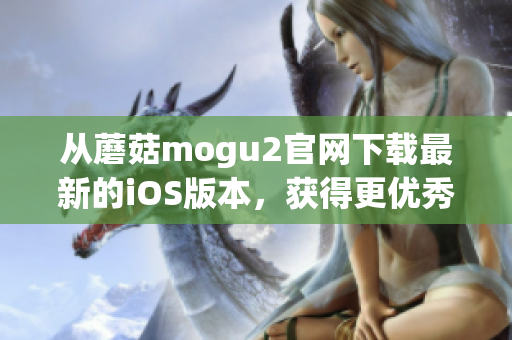 從蘑菇mogu2官網(wǎng)下載最新的iOS版本，獲得更優(yōu)秀的移動應(yīng)用體驗