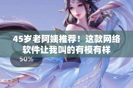 45歲老阿姨推薦！這款網(wǎng)絡(luò)軟件讓我叫的有模有樣