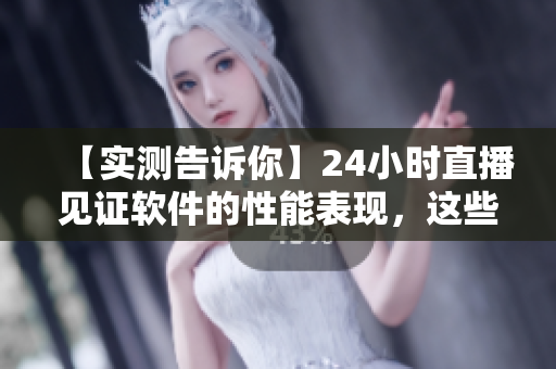 【實(shí)測(cè)告訴你】24小時(shí)直播見(jiàn)證軟件的性能表現(xiàn)，這些細(xì)節(jié)你知道嗎？