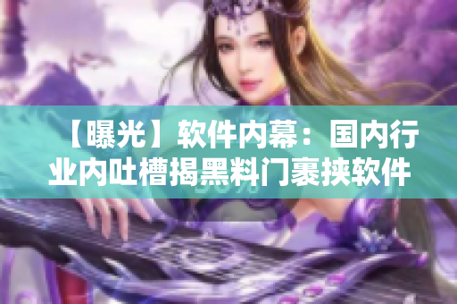 【曝光】軟件內(nèi)幕：國內(nèi)行業(yè)內(nèi)吐槽揭黑料門裹挾軟件行業(yè)真相！