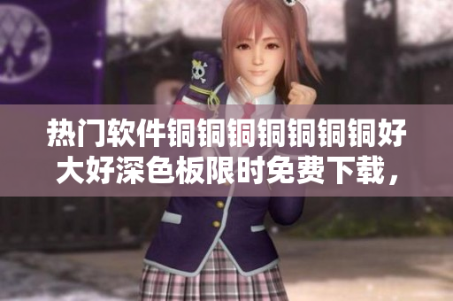 熱門軟件銅銅銅銅銅銅銅好大好深色板限時免費下載，速來領(lǐng)取！