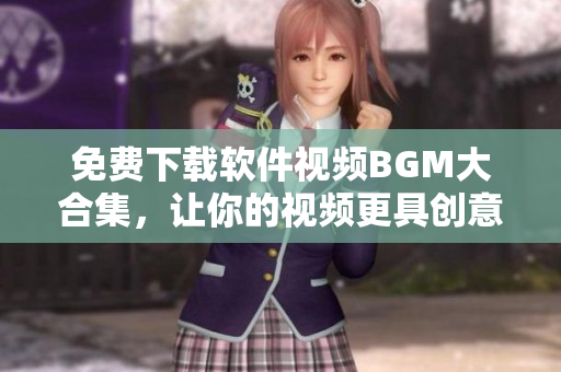 免費(fèi)下載軟件視頻BGM大合集，讓你的視頻更具創(chuàng)意！