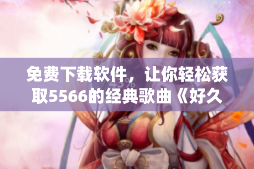 免費下載軟件，讓你輕松獲取5566的經(jīng)典歌曲《好久不見mp3》！