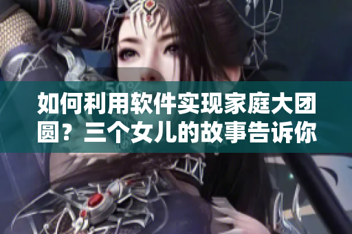 如何利用軟件實現(xiàn)家庭大團圓？三個女兒的故事告訴你
