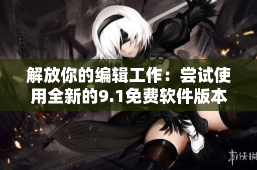解放你的編輯工作：嘗試使用全新的9.1免費軟件版本