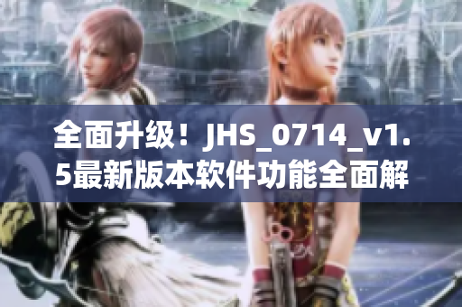 全面升級(jí)！JHS_0714_v1.5最新版本軟件功能全面解析