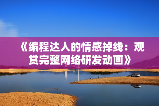 《編程達(dá)人的情感掉線：觀賞完整網(wǎng)絡(luò)研發(fā)動(dòng)畫(huà)》