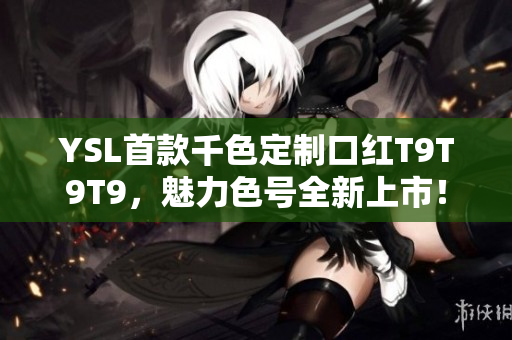 YSL首款千色定制口紅T9T9T9，魅力色號(hào)全新上市！