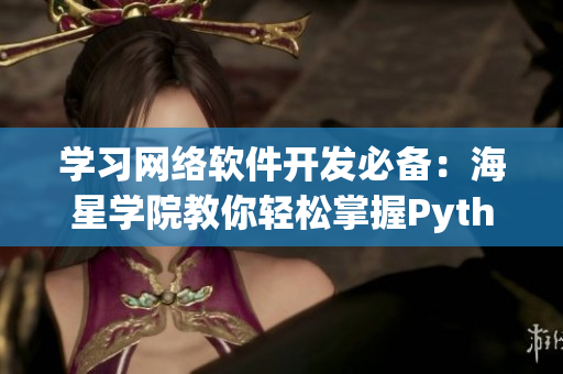 學(xué)習(xí)網(wǎng)絡(luò)軟件開發(fā)必備：海星學(xué)院教你輕松掌握Python網(wǎng)絡(luò)編程！