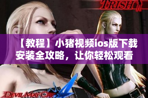 【教程】小豬視頻ios版下載安裝全攻略，讓你輕松觀看海量精彩影片