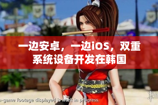 一邊安卓，一邊iOS，雙重系統(tǒng)設(shè)備開(kāi)發(fā)在韓國(guó)