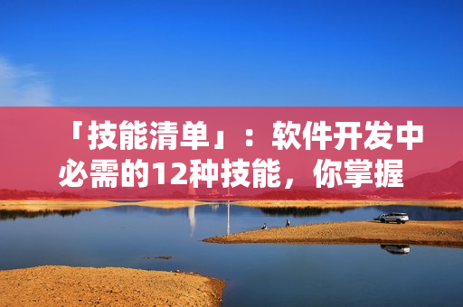 「技能清單」：軟件開發(fā)中必需的12種技能，你掌握了幾個？