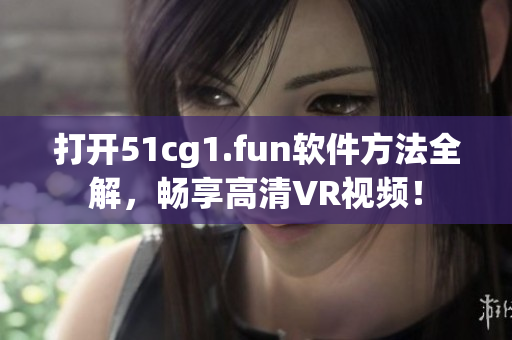 打開51cg1.fun軟件方法全解，暢享高清VR視頻！