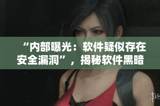 “內(nèi)部曝光：軟件疑似存在安全漏洞”，揭秘軟件黑暗面