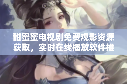 甜蜜蜜電視劇免費觀影資源獲取，實時在線播放軟件推薦