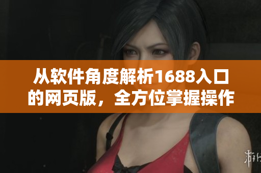 從軟件角度解析1688入口的網(wǎng)頁版，全方位掌握操作技巧