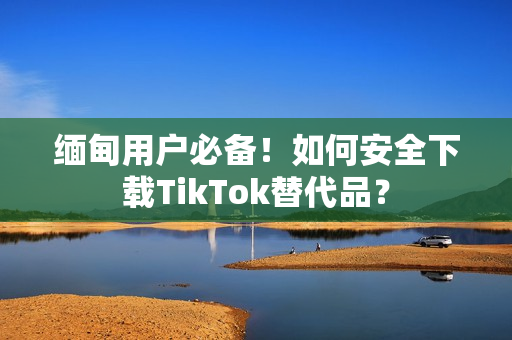 緬甸用戶必備！如何安全下載TikTok替代品？