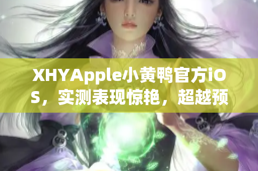 XHYApple小黃鴨官方iOS，實(shí)測(cè)表現(xiàn)驚艷，超越預(yù)期！