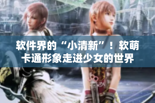 軟件界的“小清新”！軟萌卡通形象走進(jìn)少女的世界