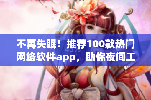 不再失眠！推薦100款熱門網(wǎng)絡(luò)軟件app，助你夜間工作娛樂得心應(yīng)手