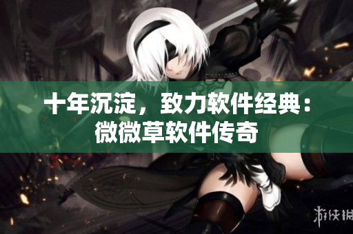 十年沉淀，致力軟件經(jīng)典：微微草軟件傳奇