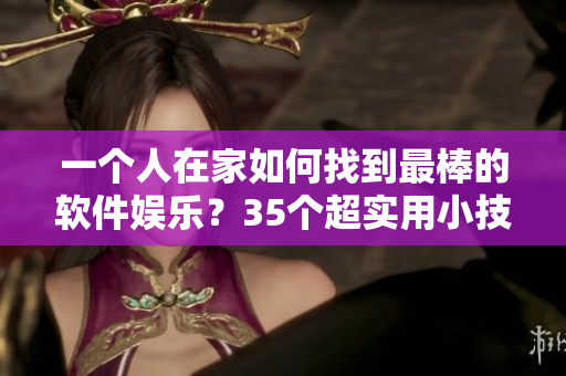 一個人在家如何找到最棒的軟件娛樂？35個超實(shí)用小技巧！