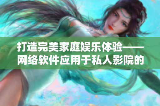 打造完美家庭娛樂體驗——網(wǎng)絡(luò)軟件應(yīng)用于私人影院的實踐探索