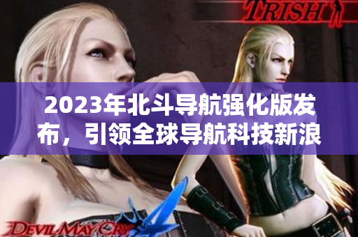 2023年北斗導航強化版發(fā)布，引領全球導航科技新浪潮