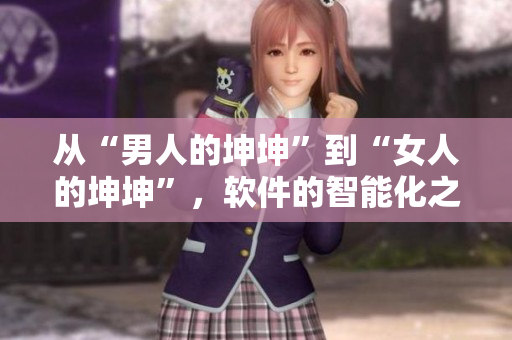 從“男人的坤坤”到“女人的坤坤”，軟件的智能化之路