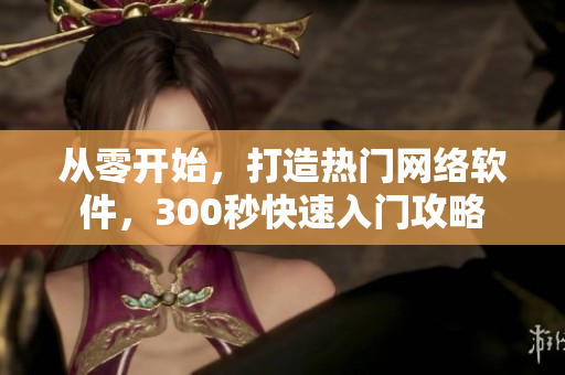 從零開始，打造熱門網(wǎng)絡(luò)軟件，300秒快速入門攻略