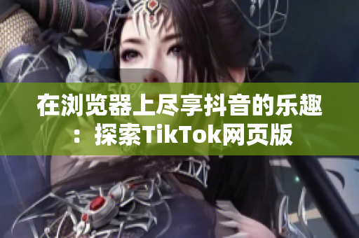 在瀏覽器上盡享抖音的樂趣：探索TikTok網(wǎng)頁版
